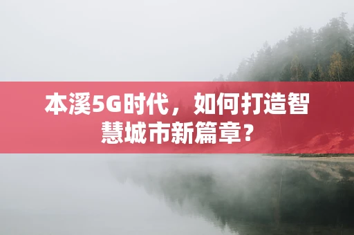 本溪5G时代，如何打造智慧城市新篇章？