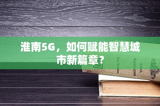 淮南5G，如何赋能智慧城市新篇章？