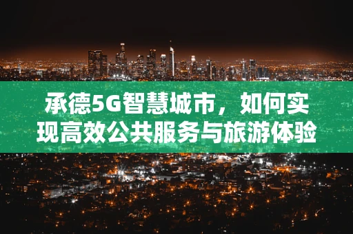 承德5G智慧城市，如何实现高效公共服务与旅游体验的融合？