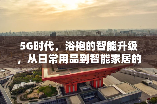 5G时代，浴袍的智能升级，从日常用品到智能家居的跨界之旅？