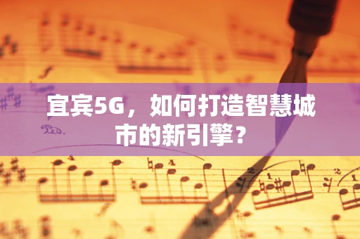 宜宾5G，如何打造智慧城市的新引擎？