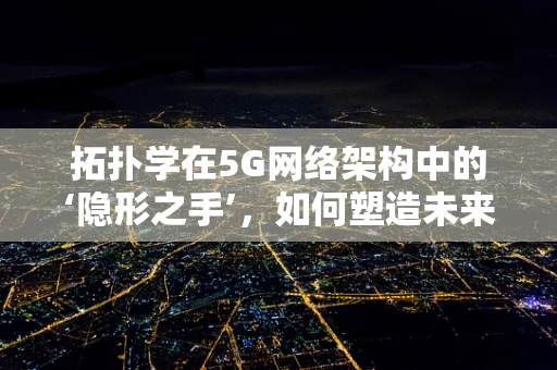 拓扑学在5G网络架构中的‘隐形之手’，如何塑造未来通信的‘无形边界’？