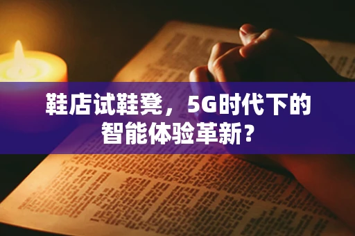 鞋店试鞋凳，5G时代下的智能体验革新？