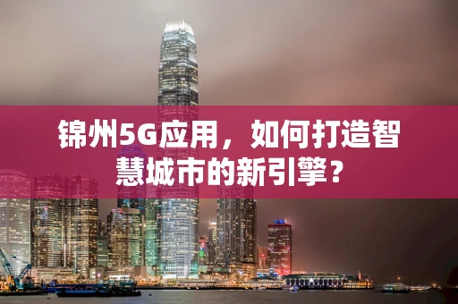 锦州5G应用，如何打造智慧城市的新引擎？