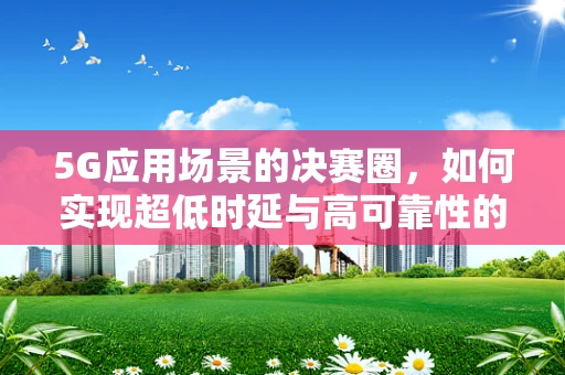 5G应用场景的决赛圈，如何实现超低时延与高可靠性的完美融合？