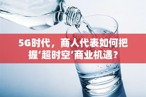 5G时代，商人代表如何把握‘超时空’商业机遇？