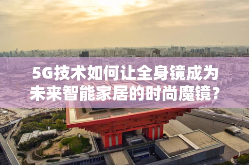 5G技术如何让全身镜成为未来智能家居的时尚魔镜？