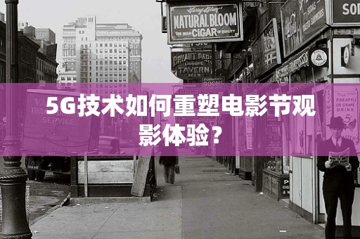 5G技术如何重塑电影节观影体验？