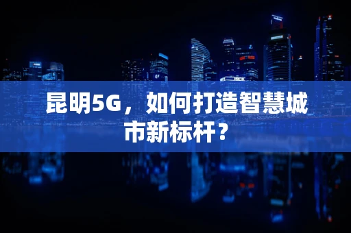 昆明5G，如何打造智慧城市新标杆？