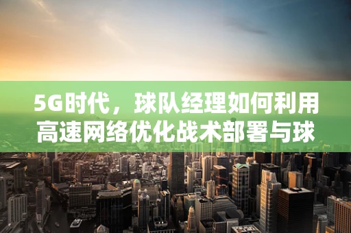 5G时代，球队经理如何利用高速网络优化战术部署与球员管理？