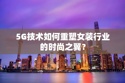 5G技术如何重塑女装行业的时尚之翼？