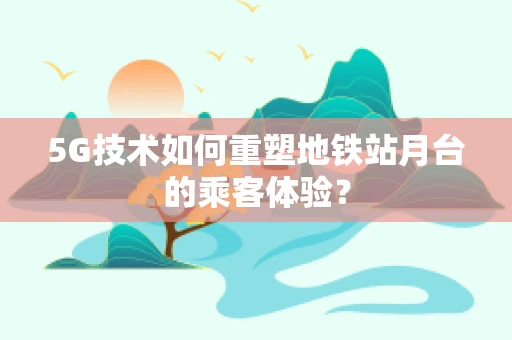 5G技术如何重塑地铁站月台的乘客体验？