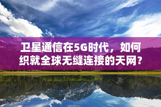 卫星通信在5G时代，如何织就全球无缝连接的天网？