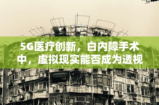 5G医疗创新，白内障手术中，虚拟现实能否成为透视眼？