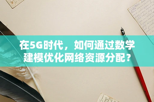 在5G时代，如何通过数学建模优化网络资源分配？