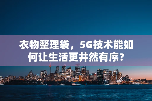 衣物整理袋，5G技术能如何让生活更井然有序？
