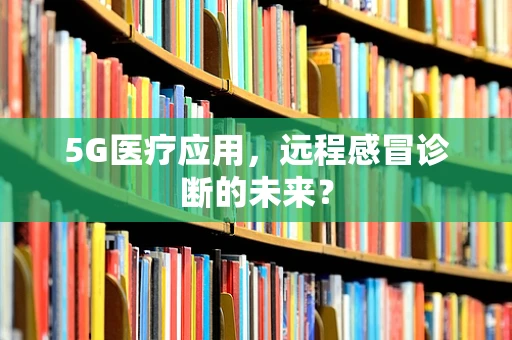 5G医疗应用，远程感冒诊断的未来？