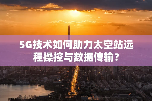 5G技术如何助力太空站远程操控与数据传输？