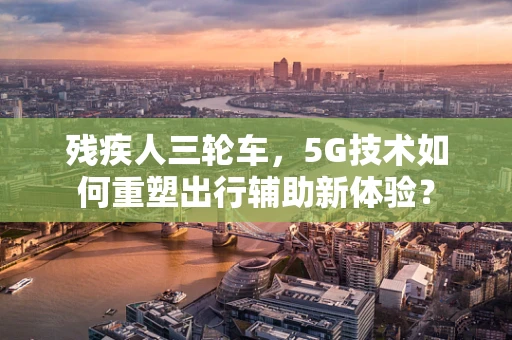 残疾人三轮车，5G技术如何重塑出行辅助新体验？
