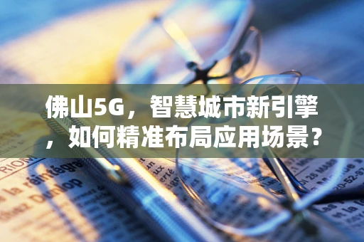 佛山5G，智慧城市新引擎，如何精准布局应用场景？