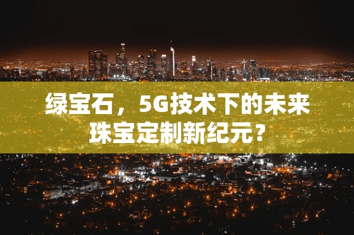 绿宝石，5G技术下的未来珠宝定制新纪元？