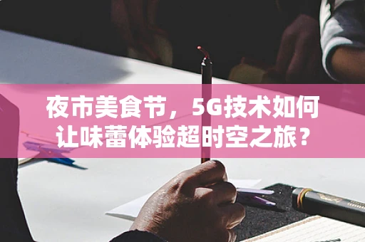 夜市美食节，5G技术如何让味蕾体验超时空之旅？