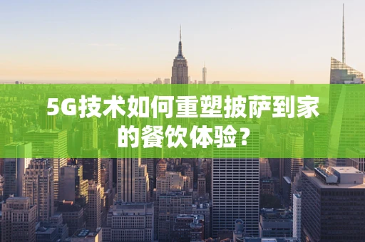 5G技术如何重塑披萨到家的餐饮体验？