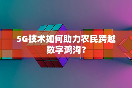 5G技术如何助力农民跨越数字鸿沟？