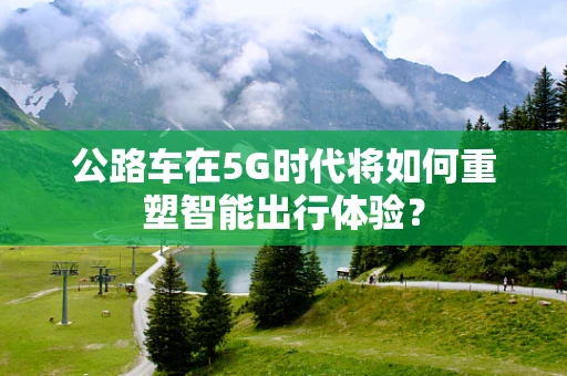 公路车在5G时代将如何重塑智能出行体验？