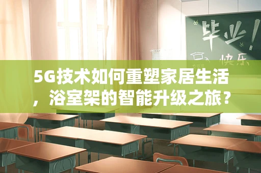 5G技术如何重塑家居生活，浴室架的智能升级之旅？
