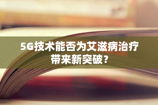 5G技术能否为艾滋病治疗带来新突破？