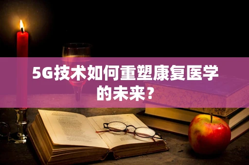 5G技术如何重塑康复医学的未来？