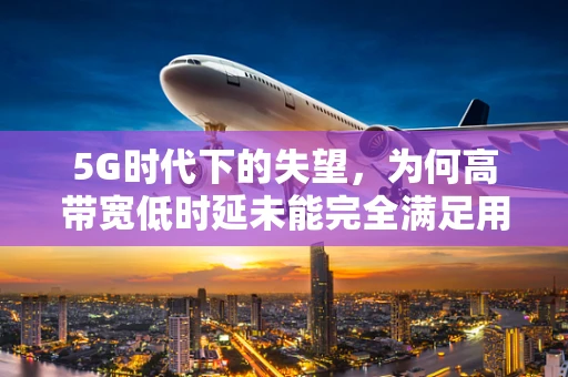5G时代下的失望，为何高带宽低时延未能完全满足用户期待？