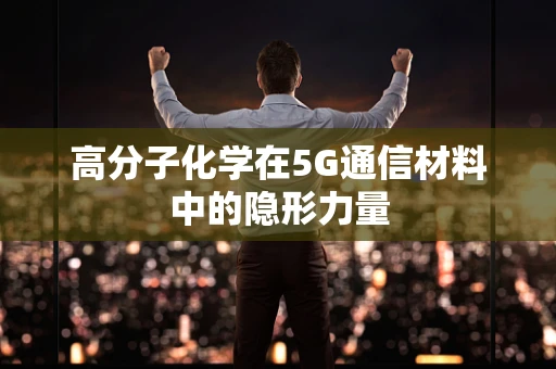 高分子化学在5G通信材料中的隐形力量