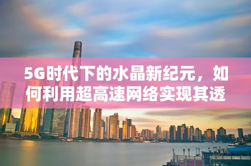 5G时代下的水晶新纪元，如何利用超高速网络实现其透明化传输？