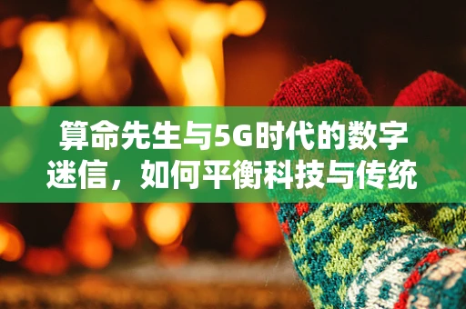 算命先生与5G时代的数字迷信，如何平衡科技与传统文化？
