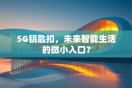5G钥匙扣，未来智能生活的微小入口？
