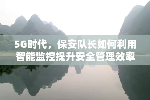 5G时代，保安队长如何利用智能监控提升安全管理效率？