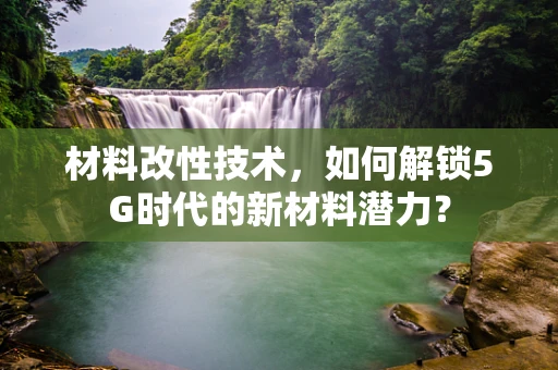 材料改性技术，如何解锁5G时代的新材料潜力？