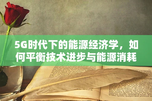 5G时代下的能源经济学，如何平衡技术进步与能源消耗？