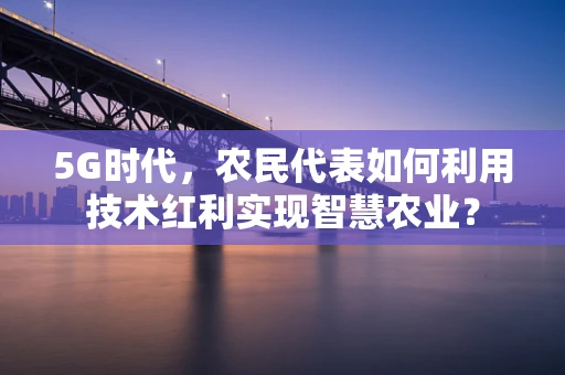 5G时代，农民代表如何利用技术红利实现智慧农业？