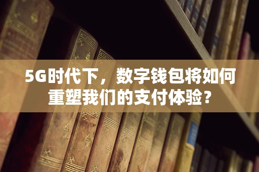 5G时代下，数字钱包将如何重塑我们的支付体验？