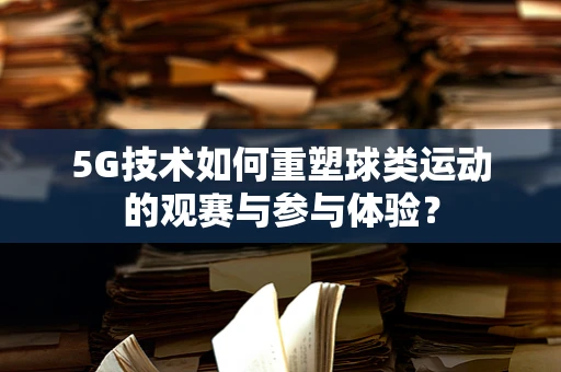 5G技术如何重塑球类运动的观赛与参与体验？