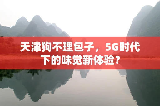 天津狗不理包子，5G时代下的味觉新体验？