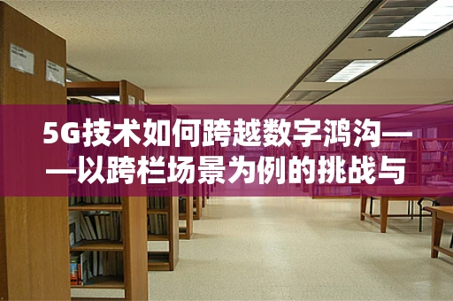 5G技术如何跨越数字鸿沟——以跨栏场景为例的挑战与机遇
