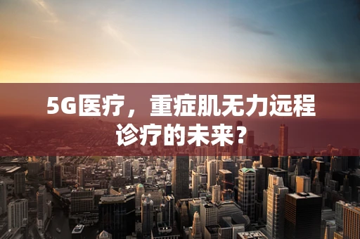 5G医疗，重症肌无力远程诊疗的未来？