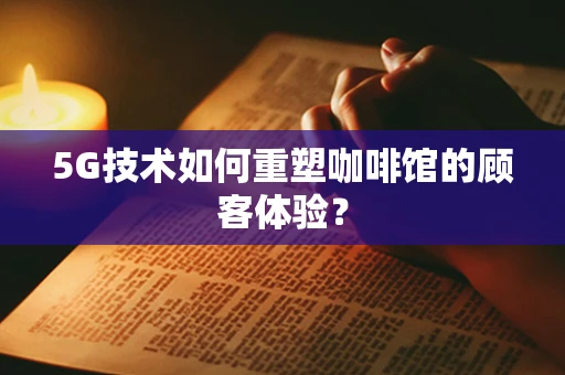 5G技术如何重塑咖啡馆的顾客体验？