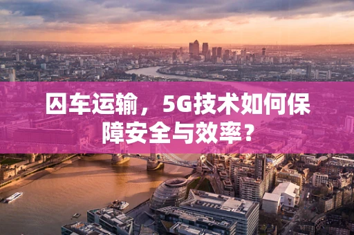 囚车运输，5G技术如何保障安全与效率？