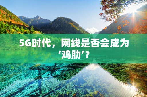 5G时代，网线是否会成为‘鸡肋’？