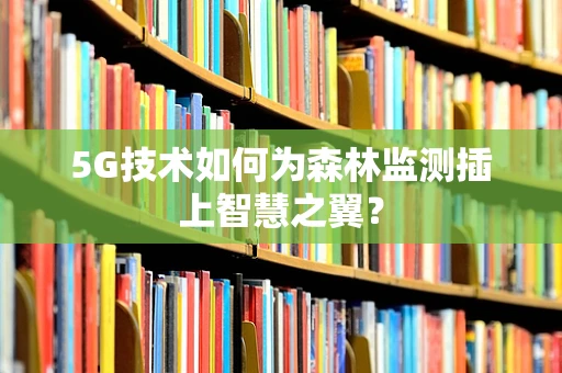 5G技术如何为森林监测插上智慧之翼？